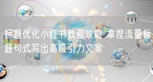 标题优化小红书教程攻略 拿捏流量标题句式写出高吸引力文案