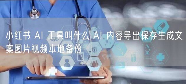 小红书 AI 工具叫什么 AI 内容导出保存生成文案图片视频