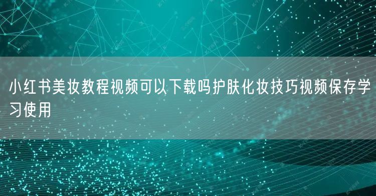 小红书美妆教程视频可以下载吗护肤化妆技巧视频保存学习使用