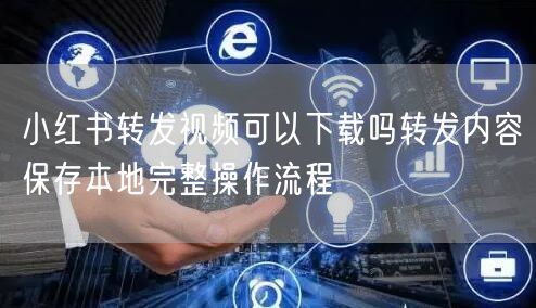 小红书转发视频可以下载吗转发内容保存本地完整操作流程