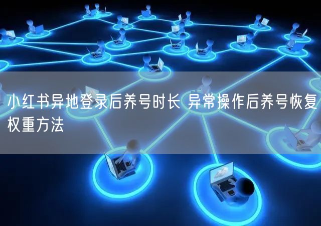 小红书异地登录后养号时长 异常操作后养号恢复权重方法