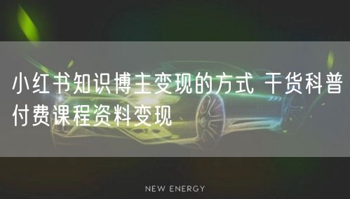 小红书知识博主变现的方式 干货科普付费课程资料变现