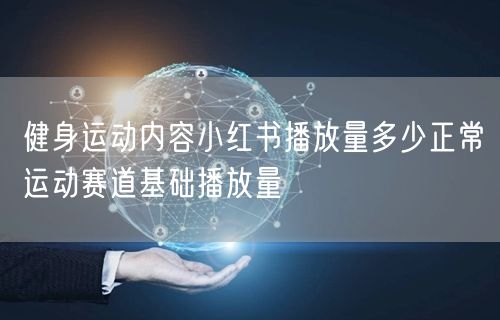 健身运动内容小红书播放量多少正常运动赛道基础播放量