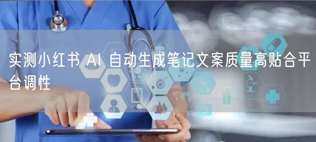 实测小红书 AI 自动生成笔记文案质量高贴合平台调性