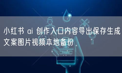 小红书 ai 创作入口内容导出保存生成文案图片视频本地备份