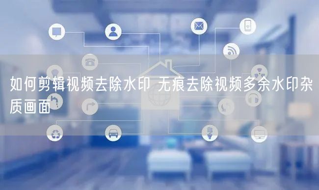 如何剪辑视频去除水印 无痕去除视频多余水印杂质画面