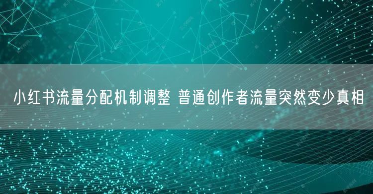 小红书流量分配机制调整 普通创作者流量突然变少真相