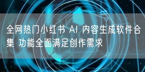 全网热门小红书 AI 内容生成软件合集 功能全面满足创作需求