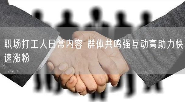 职场打工人日常内容 群体共鸣强互动高助力快速涨粉