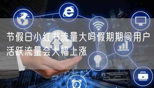 节假日小红书流量大吗假期期间用户活跃流量会大幅上涨