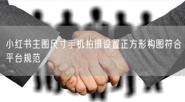 小红书主图尺寸手机拍摄设置正方形构图符合平台规范