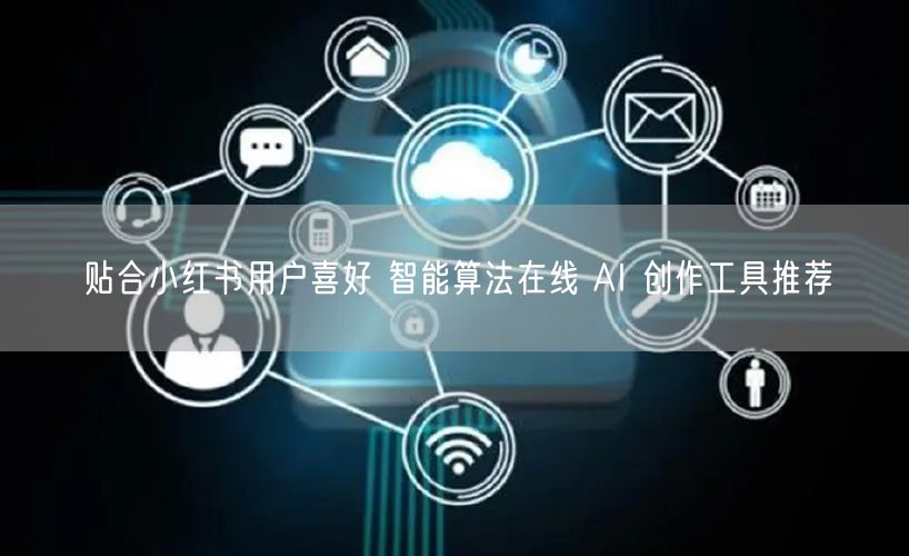 贴合小红书用户喜好 智能算法在线 AI 创作工具推荐
