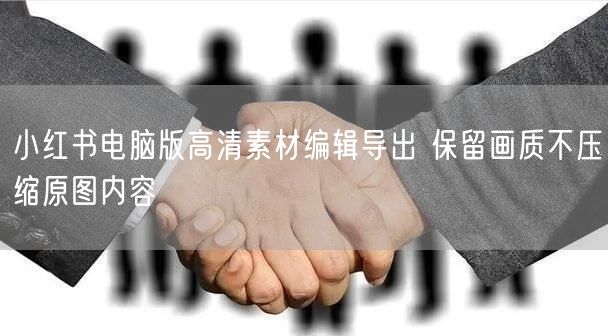 小红书电脑版高清素材编辑导出 保留画质不压缩原图内容