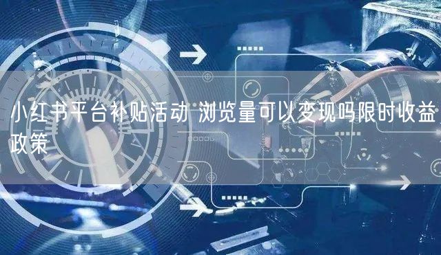 小红书平台补贴活动 浏览量可以变现吗限时收益政策