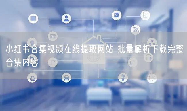 小红书合集视频在线提取网站 批量解析下载完整合集内容