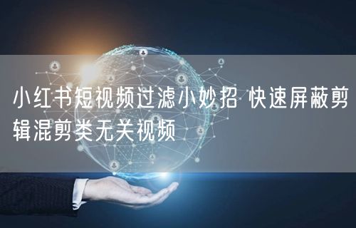 小红书短视频过滤小妙招 快速屏蔽剪辑混剪类无关视频