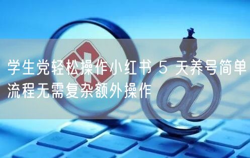 学生党轻松操作小红书 5 天养号简单流程无需复杂额外操作