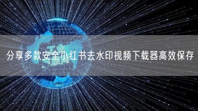 分享多款安全小红书去水印视频下载器高效保存