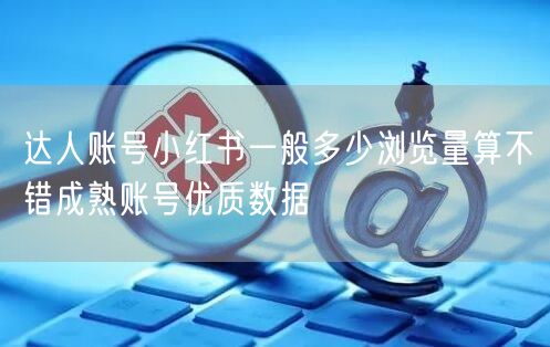 达人账号小红书一般多少浏览量算不错成熟账号优质数据