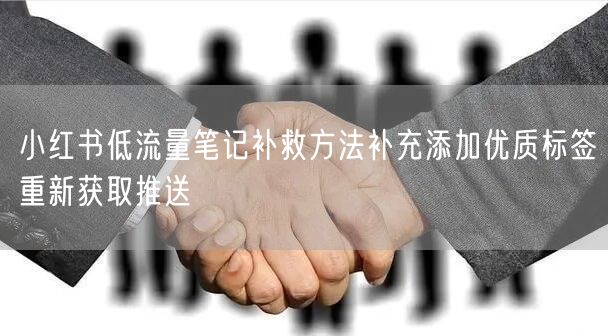 小红书低流量笔记补救方法补充添加优质标签重新获取推送