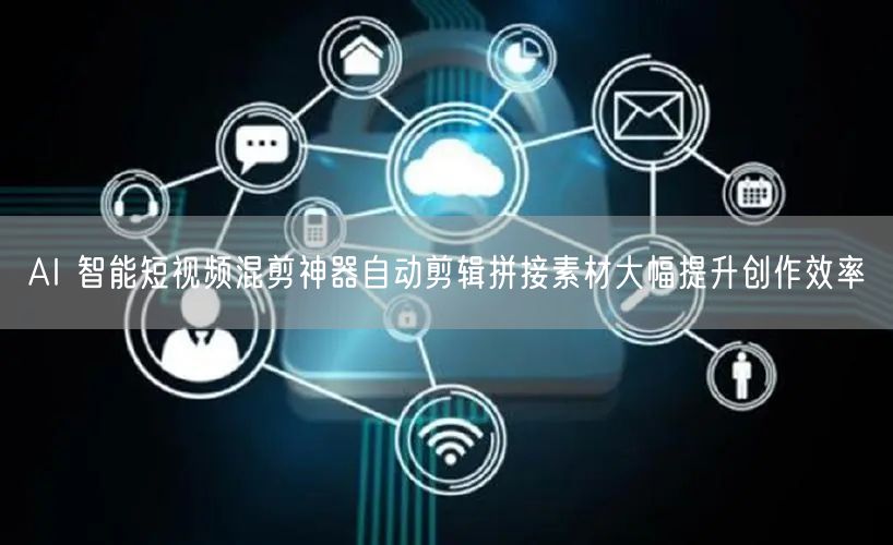 AI 智能短视频混剪神器自动剪辑拼接素材大幅提升创作效率