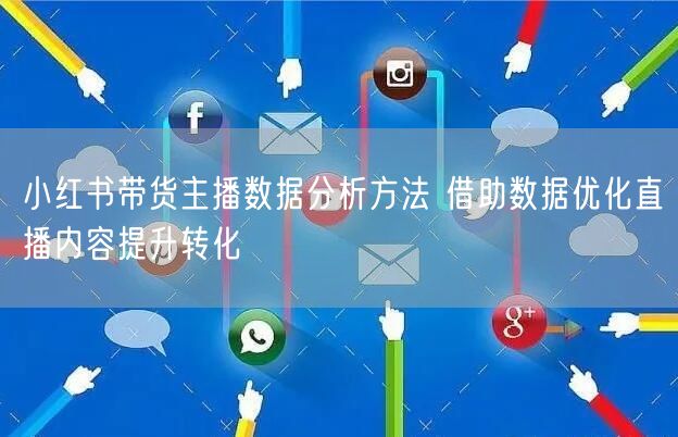小红书带货主播数据分析方法 借助数据优化直播内容提升转化