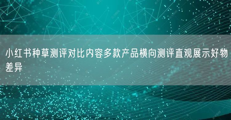 小红书种草测评对比内容多款产品横向测评直观展示好物差异