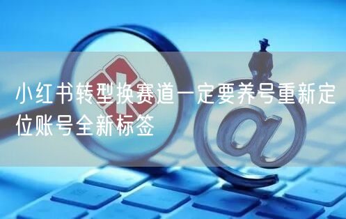 小红书转型换赛道一定要养号重新定位账号全新标签
