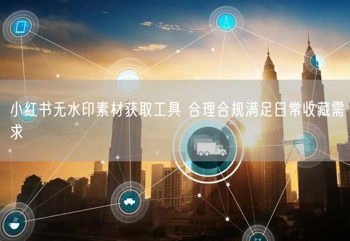 小红书无水印素材获取工具 合理合规满足日常收藏需求