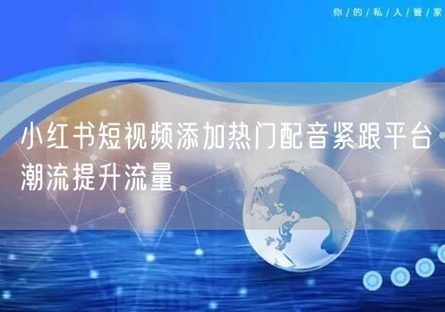 小红书短视频添加热门配音紧跟平台潮流提升流量