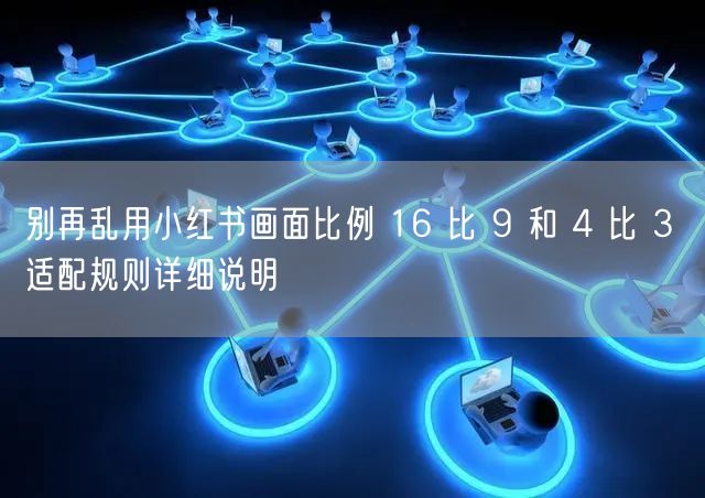别再乱用小红书画面比例 16 比 9 和 4 比 3 适配规