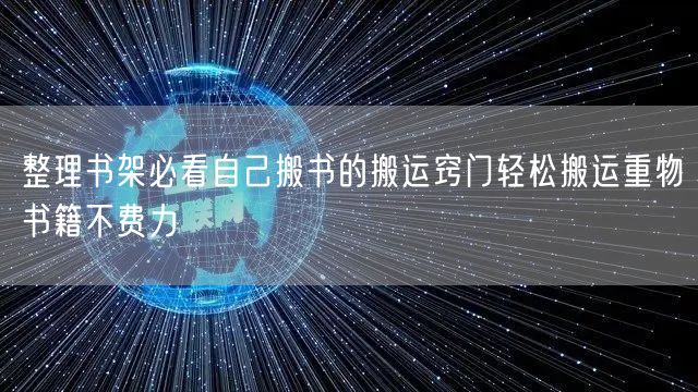 整理书架必看自己搬书的搬运窍门轻松搬运重物书籍不费力