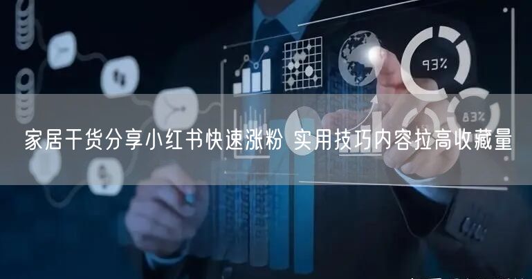 家居干货分享小红书快速涨粉 实用技巧内容拉高收藏量