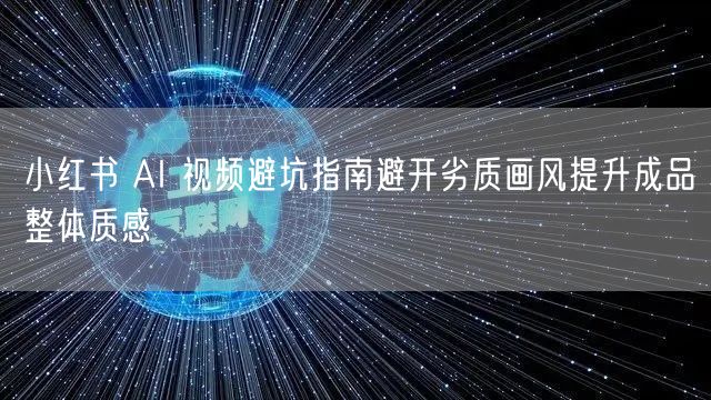 小红书 AI 视频避坑指南避开劣质画风提升成品整体质感