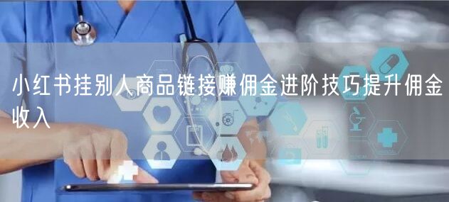 小红书挂别人商品链接赚佣金进阶技巧提升佣金收入