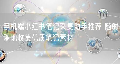 手机端小红书笔记采集助手推荐 随时随地收集优质笔记素材