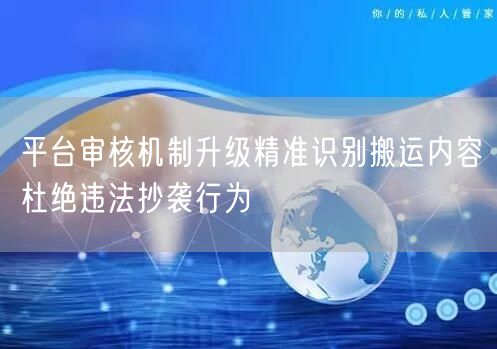 平台审核机制升级精准识别搬运内容杜绝违法抄袭行为