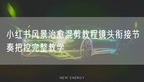 小红书风景治愈混剪教程镜头衔接节奏把控完整教学