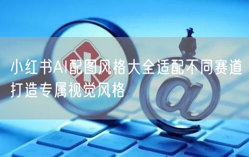 小红书AI配图风格大全适配不同赛道打造专属视觉风格