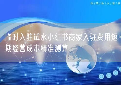 临时入驻试水小红书商家入驻费用短期经营成本精准测算