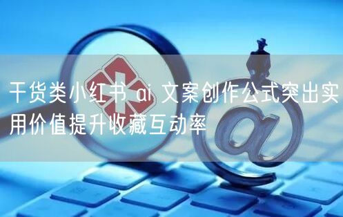 干货类小红书 ai 文案创作公式突出实用价值提升收藏互动率
