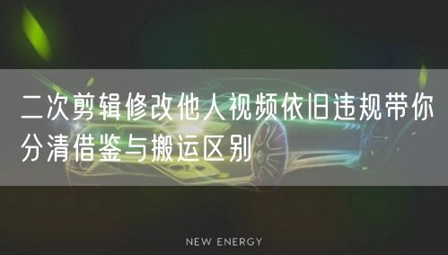二次剪辑修改他人视频依旧违规带你分清借鉴与搬运区别