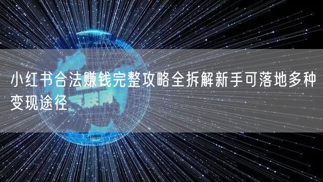 小红书合法赚钱完整攻略全拆解新手可落地多种变现途径