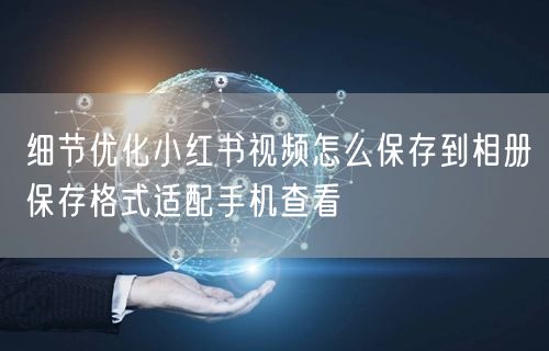 细节优化小红书视频怎么保存到相册保存格式适配手机查看