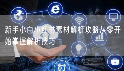 新手小白小红书素材解析攻略从零开始掌握解析技巧