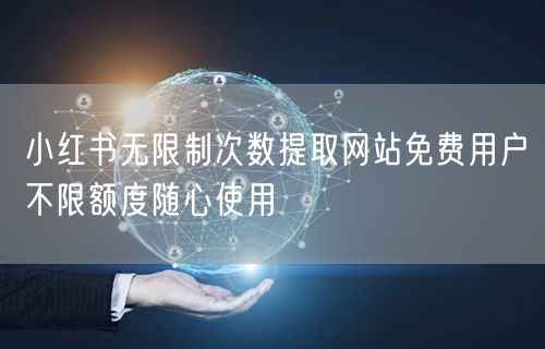 小红书无限制次数提取网站免费用户不限额度随心使用