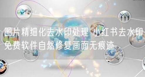 图片精细化去水印处理 小红书去水印免费软件自然修复画面无痕迹