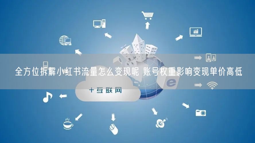 全方位拆解小红书流量怎么变现呢 账号权重影响变现单价高低