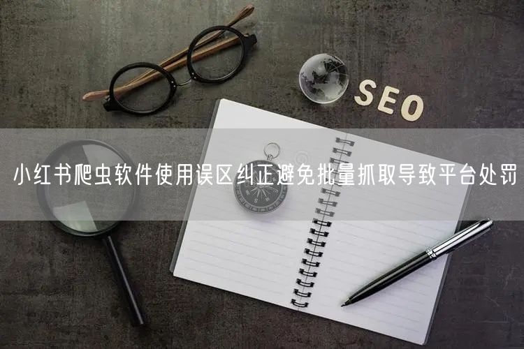小红书爬虫软件使用误区纠正避免批量抓取导致平台处罚
