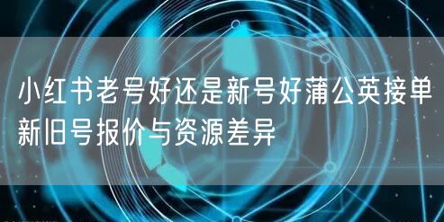 小红书老号好还是新号好蒲公英接单新旧号报价与资源差异